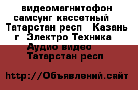 видеомагнитофон самсунг кассетный  - Татарстан респ., Казань г. Электро-Техника » Аудио-видео   . Татарстан респ.